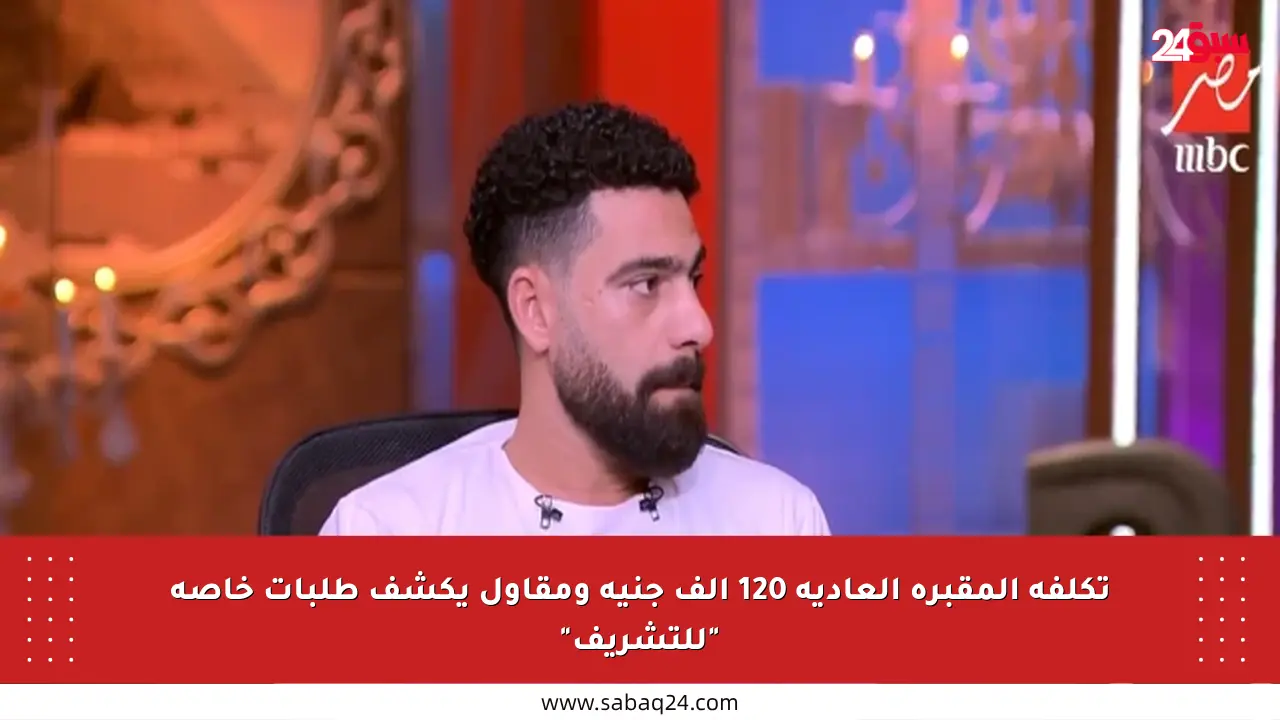 تكلفة المقبرة العادية 120 ألف جنيه ومقاول يكشف طلبات خاصة “للتشريف”
